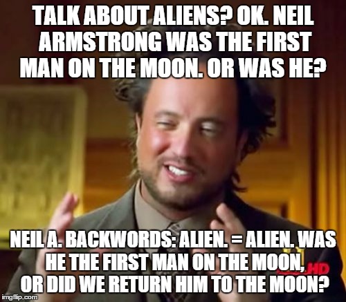 This is bigger than the illuminati | TALK ABOUT ALIENS? OK.
NEIL ARMSTRONG WAS THE FIRST MAN ON THE MOON. OR WAS HE? NEIL A. BACKWORDS: ALIEN. = ALIEN.
WAS HE THE FIRST MAN ON T | image tagged in memes,ancient aliens | made w/ Imgflip meme maker