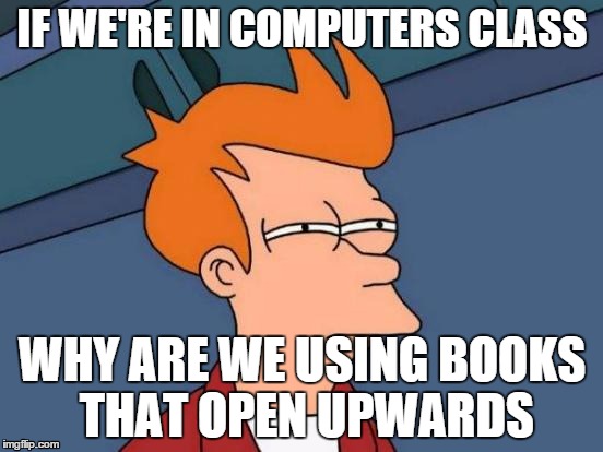 It's true, we use books in COMPUTERS | IF WE'RE IN COMPUTERS CLASS WHY ARE WE USING BOOKS THAT OPEN UPWARDS | image tagged in memes,futurama fry | made w/ Imgflip meme maker