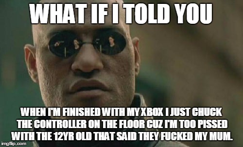 Matrix Morpheus Meme | WHAT IF I TOLD YOU WHEN I'M FINISHED WITH MY XBOX I JUST CHUCK THE CONTROLLER ON THE FLOOR CUZ I'M TOO PISSED WITH THE 12YR OLD THAT SAID TH | image tagged in memes,matrix morpheus | made w/ Imgflip meme maker