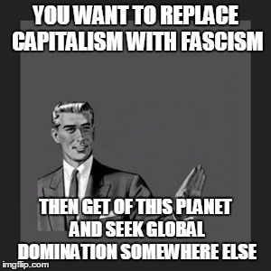 Kill Yourself Guy Meme | YOU WANT TO REPLACE CAPITALISM WITH FASCISM THEN GET OF THIS PLANET AND SEEK GLOBAL DOMINATION SOMEWHERE ELSE | image tagged in memes,kill yourself guy | made w/ Imgflip meme maker