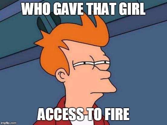 Futurama Fry | WHO GAVE THAT GIRL ACCESS TO FIRE | image tagged in memes,futurama fry | made w/ Imgflip meme maker