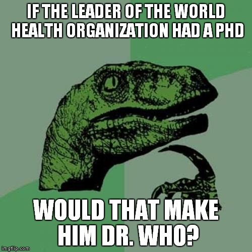 Philosoraptor | IF THE LEADER OF THE WORLD HEALTH ORGANIZATION HAD A PHD WOULD THAT MAKE HIM DR. WHO? | image tagged in memes,philosoraptor | made w/ Imgflip meme maker