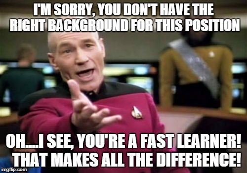 Picard Wtf Meme | I'M SORRY, YOU DON'T HAVE THE RIGHT BACKGROUND FOR THIS POSITION OH....I SEE, YOU'RE A FAST LEARNER!  THAT MAKES ALL THE DIFFERENCE! | image tagged in memes,picard wtf | made w/ Imgflip meme maker