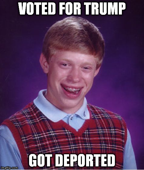 Bad Luck Brian Meme | VOTED FOR TRUMP GOT DEPORTED | image tagged in memes,bad luck brian | made w/ Imgflip meme maker