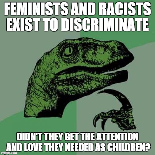 Philosoraptor Meme | FEMINISTS AND RACISTS EXIST TO DISCRIMINATE DIDN'T THEY GET THE ATTENTION AND LOVE THEY NEEDED AS CHILDREN? | image tagged in memes,philosoraptor | made w/ Imgflip meme maker