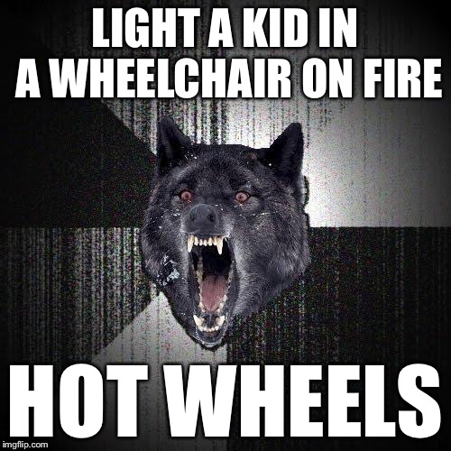 BEAT THAT | LIGHT A KID IN A WHEELCHAIR ON FIRE HOT WHEELS | image tagged in memes,insanity wolf | made w/ Imgflip meme maker