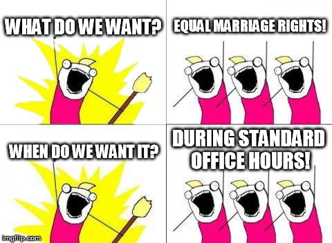 equal rights during office hours | WHAT DO WE WANT? EQUAL MARRIAGE RIGHTS! WHEN DO WE WANT IT? DURING STANDARD OFFICE HOURS! | image tagged in memes,what do we want,kim davis | made w/ Imgflip meme maker