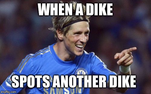 Torreshit | WHEN A DIKE SPOTS ANOTHER DIKE | image tagged in memes,torreshit | made w/ Imgflip meme maker