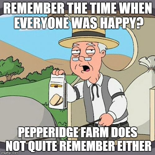 Pepperidge Farm Remembers | REMEMBER THE TIME WHEN EVERYONE WAS HAPPY? PEPPERIDGE FARM DOES NOT QUITE REMEMBER EITHER | image tagged in memes,pepperidge farm remembers | made w/ Imgflip meme maker