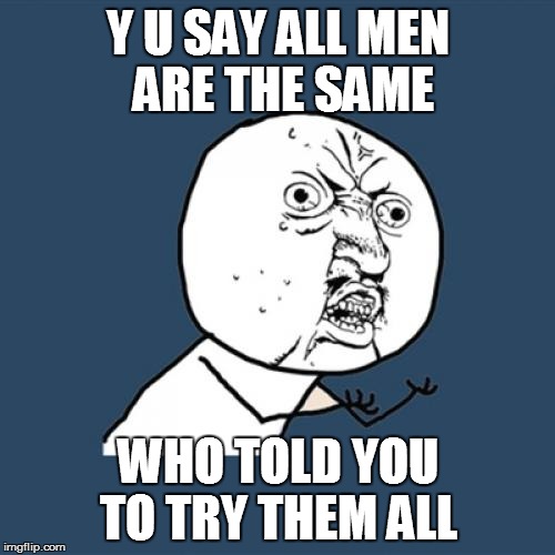 Y U No Meme | Y U SAY ALL MEN ARE THE SAME WHO TOLD YOU TO TRY THEM ALL | image tagged in memes,y u no | made w/ Imgflip meme maker