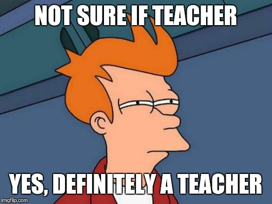 Futurama Fry Meme | NOT SURE IF TEACHER YES, DEFINITELY A TEACHER | image tagged in memes,futurama fry | made w/ Imgflip meme maker