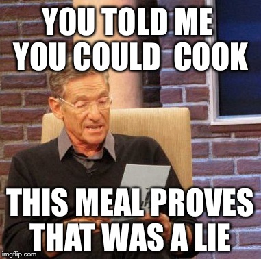 Maury Lie Detector | YOU TOLD ME YOU COULD  COOK THIS MEAL PROVES THAT WAS A LIE | image tagged in memes,maury lie detector | made w/ Imgflip meme maker