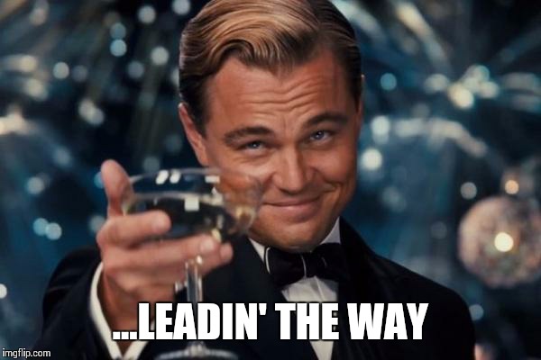 Leonardo Dicaprio Cheers Meme | ...LEADIN' THE WAY | image tagged in memes,leonardo dicaprio cheers | made w/ Imgflip meme maker