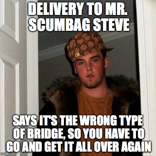 Scumbag Steve Meme | DELIVERY TO MR. SCUMBAG STEVE SAYS IT'S THE WRONG TYPE OF BRIDGE, SO YOU HAVE TO GO AND GET IT ALL OVER AGAIN | image tagged in memes,scumbag steve | made w/ Imgflip meme maker