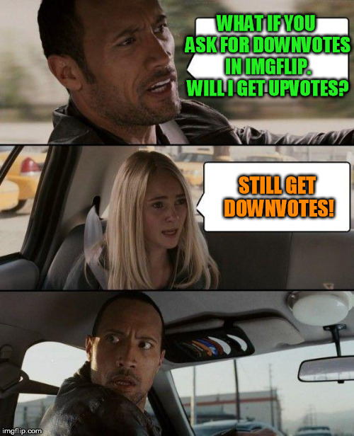 The Rock Driving Meme | WHAT IF YOU ASK FOR DOWNVOTES IN IMGFLIP. WILL I GET UPVOTES? STILL GET DOWNVOTES! | image tagged in memes,the rock driving | made w/ Imgflip meme maker