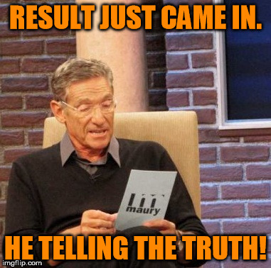 Maury Lie Detector Meme | RESULT JUST CAME IN. HE TELLING THE TRUTH! | image tagged in memes,maury lie detector | made w/ Imgflip meme maker