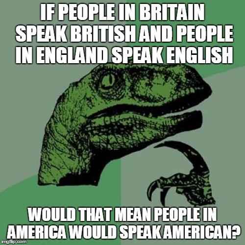 Philosoraptor Meme | IF PEOPLE IN BRITAIN SPEAK BRITISH AND PEOPLE IN ENGLAND SPEAK ENGLISH WOULD THAT MEAN PEOPLE IN AMERICA WOULD SPEAK AMERICAN? | image tagged in memes,philosoraptor | made w/ Imgflip meme maker