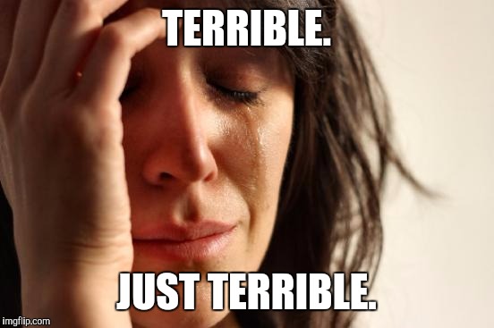 First World Problems Meme | TERRIBLE. JUST TERRIBLE. | image tagged in memes,first world problems | made w/ Imgflip meme maker