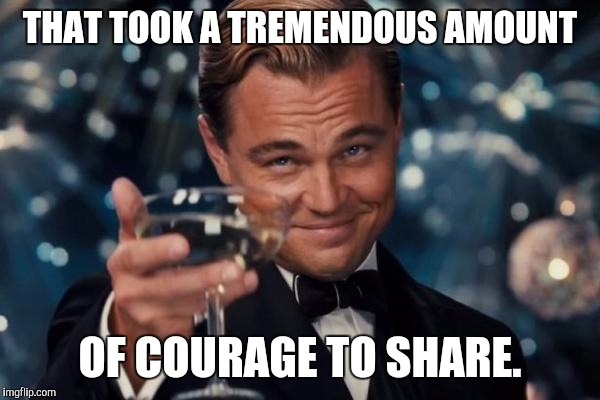 Leonardo Dicaprio Cheers Meme | THAT TOOK A TREMENDOUS AMOUNT OF COURAGE TO SHARE. | image tagged in memes,leonardo dicaprio cheers | made w/ Imgflip meme maker