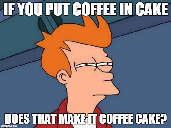 coffee cake | IF YOU PUT COFFEE IN CAKE DOES THAT MAKE IT COFFEE CAKE? | image tagged in memes,futurama fry,cake,coffee,coffee cake | made w/ Imgflip meme maker