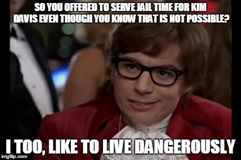 I Too Like To Live Dangerously | SO YOU OFFERED TO SERVE JAIL TIME FOR KIM DAVIS EVEN THOUGH YOU KNOW THAT IS NOT POSSIBLE? I TOO, LIKE TO LIVE DANGEROUSLY | image tagged in memes,i too like to live dangerously | made w/ Imgflip meme maker