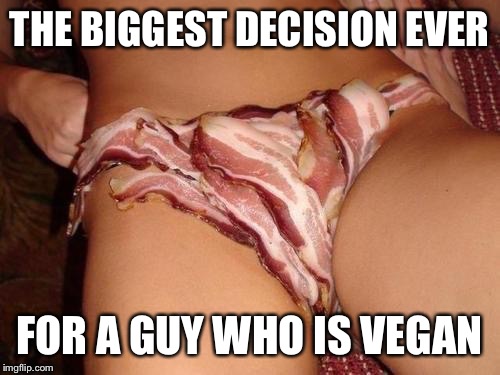 Baconpussy | THE BIGGEST DECISION EVER FOR A GUY WHO IS VEGAN | image tagged in baconpussy | made w/ Imgflip meme maker