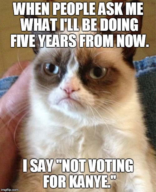 Grumpy Cat | WHEN PEOPLE ASK ME WHAT I'LL BE DOING FIVE YEARS FROM NOW. I SAY "NOT VOTING FOR KANYE." | image tagged in memes,grumpy cat | made w/ Imgflip meme maker