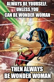 Wonder Woman | ALWAYS BE YOURSELF. UNLESS YOU CAN BE WONDER WOMAN THEN ALWAYS BE WONDER WOMAN | image tagged in wonder woman | made w/ Imgflip meme maker