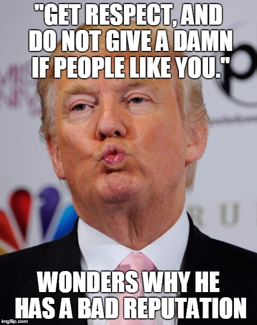 "GET RESPECT, AND DO NOT GIVE A DAMN IF PEOPLE LIKE YOU." WONDERS WHY HE HAS A BAD REPUTATION | image tagged in trump | made w/ Imgflip meme maker