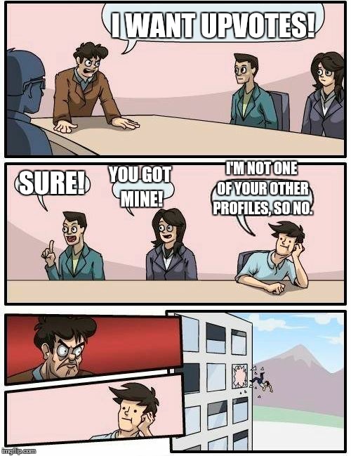 Boardroom Meeting Suggestion Meme | I WANT UPVOTES! SURE! YOU GOT MINE! I'M NOT ONE OF YOUR OTHER PROFILES, SO NO. | image tagged in memes,boardroom meeting suggestion | made w/ Imgflip meme maker