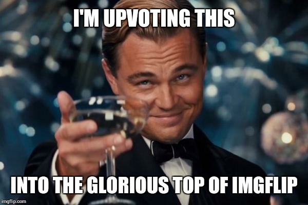 Leonardo Dicaprio Cheers Meme | I'M UPVOTING THIS INTO THE GLORIOUS TOP OF IMGFLIP | image tagged in memes,leonardo dicaprio cheers | made w/ Imgflip meme maker