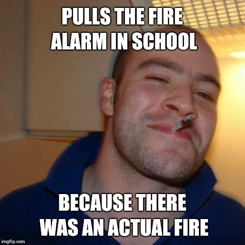 Good Guy Greg Meme | PULLS THE FIRE ALARM IN SCHOOL BECAUSE THERE WAS AN ACTUAL FIRE | image tagged in memes,good guy greg | made w/ Imgflip meme maker