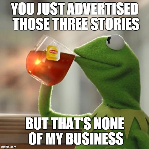 But That's None Of My Business Meme | YOU JUST ADVERTISED THOSE THREE STORIES BUT THAT'S NONE OF MY BUSINESS | image tagged in memes,but thats none of my business,kermit the frog | made w/ Imgflip meme maker