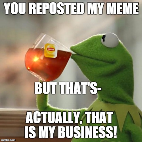 But That's None Of My Business Meme | YOU REPOSTED MY MEME BUT THAT'S- ACTUALLY, THAT IS MY BUSINESS! | image tagged in memes,but thats none of my business,kermit the frog | made w/ Imgflip meme maker