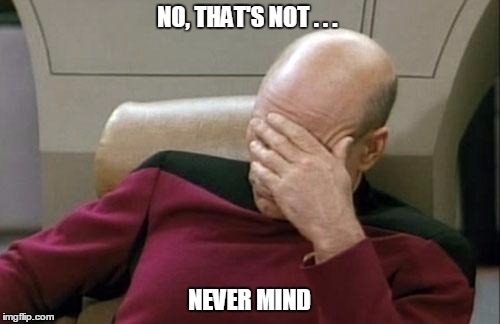 Captain Picard Facepalm Meme | NO, THAT'S NOT . . . NEVER MIND | image tagged in memes,captain picard facepalm | made w/ Imgflip meme maker