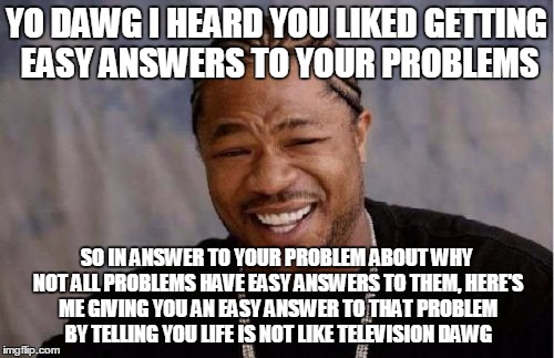 Yo Dawg Heard You Meme | YO DAWG I HEARD YOU LIKED GETTING EASY ANSWERS TO YOUR PROBLEMS SO IN ANSWER TO YOUR PROBLEM ABOUT WHY NOT ALL PROBLEMS HAVE EASY ANSWERS TO | image tagged in memes,yo dawg heard you | made w/ Imgflip meme maker