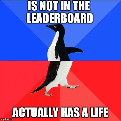 Socially Awkward Awesome Penguin Meme | IS NOT IN THE LEADERBOARD ACTUALLY HAS A LIFE | image tagged in memes,socially awkward awesome penguin | made w/ Imgflip meme maker