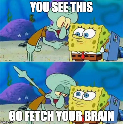 Talk To Spongebob | YOU SEE THIS GO FETCH YOUR BRAIN | image tagged in memes,talk to spongebob | made w/ Imgflip meme maker