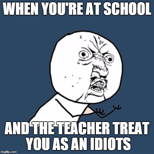 Y U No | WHEN YOU'RE AT SCHOOL AND THE TEACHER TREAT YOU AS AN IDIOTS | image tagged in memes,y u no | made w/ Imgflip meme maker