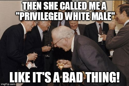 Laughing Men In Suits Meme | THEN SHE CALLED ME A "PRIVILEGED WHITE MALE" LIKE IT'S A BAD THING! | image tagged in memes,laughing men in suits | made w/ Imgflip meme maker