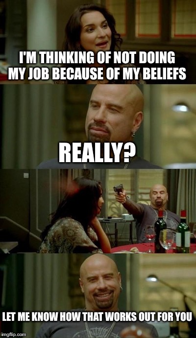 Skinhead John Travolta Meme | I'M THINKING OF NOT DOING MY JOB BECAUSE OF MY BELIEFS REALLY? LET ME KNOW HOW THAT WORKS OUT FOR YOU | image tagged in memes,skinhead john travolta | made w/ Imgflip meme maker