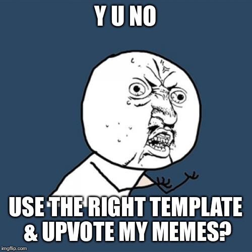 Y man Y? | Y U NO USE THE RIGHT TEMPLATE & UPVOTE MY MEMES? | image tagged in memes,y u no | made w/ Imgflip meme maker