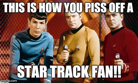 It's Star Trek | THIS IS HOW YOU PISS OFF A STAR TRACK FAN!! | image tagged in star,trek,funny | made w/ Imgflip meme maker