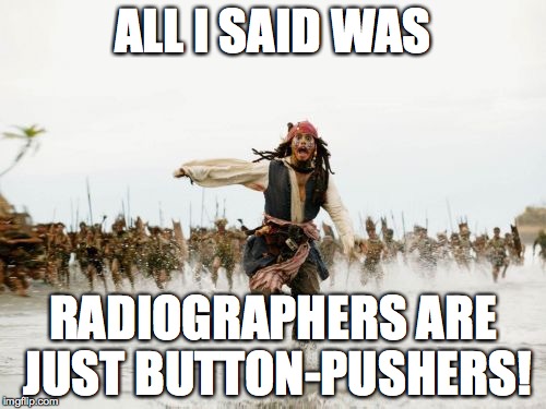 Jack Sparrow Being Chased Meme | ALL I SAID WAS RADIOGRAPHERS ARE JUST BUTTON-PUSHERS! | image tagged in memes,jack sparrow being chased | made w/ Imgflip meme maker