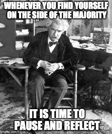 I love this quote. | WHENEVER YOU FIND YOURSELF ON THE SIDE OF THE MAJORITY IT IS TIME TO PAUSE AND REFLECT | image tagged in mark twain | made w/ Imgflip meme maker