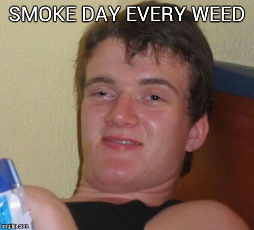 10 Guy | SMOKE DAY EVERY WEED | image tagged in memes,10 guy | made w/ Imgflip meme maker