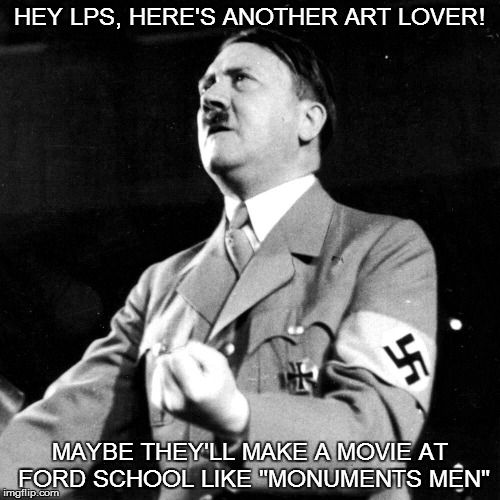 TYPE CAST | HEY LPS, HERE'S ANOTHER ART LOVER! MAYBE THEY'LL MAKE A MOVIE AT FORD SCHOOL LIKE "MONUMENTS MEN" | image tagged in i said i hate the juice,not jews,this is making me fuhrerious,administration,racist | made w/ Imgflip meme maker