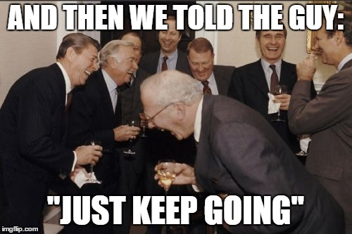 Laughing Men In Suits Meme | AND THEN WE TOLD THE GUY: "JUST KEEP GOING" | image tagged in memes,laughing men in suits | made w/ Imgflip meme maker