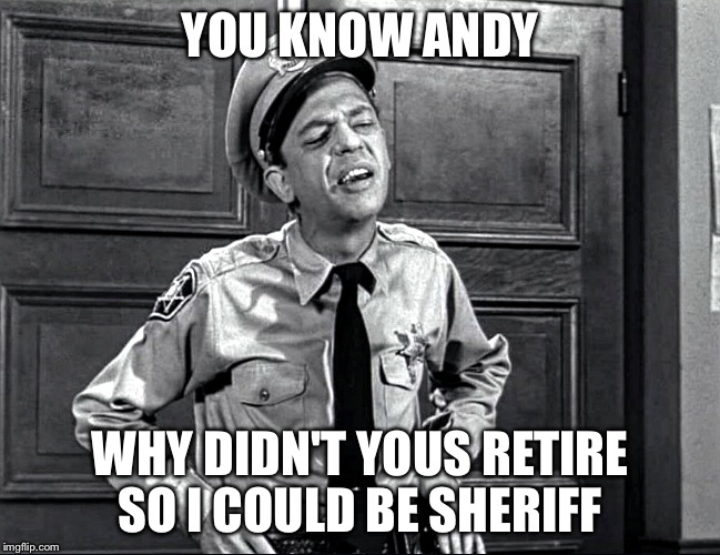 YOU KNOW ANDY WHY DIDN'T YOUS RETIRE SO I COULD BE SHERIFF | image tagged in barney | made w/ Imgflip meme maker