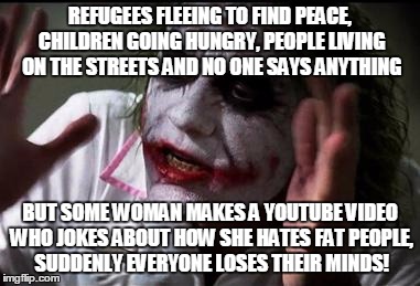 Everyone loses their minds | REFUGEES FLEEING TO FIND PEACE, CHILDREN GOING HUNGRY, PEOPLE LIVING ON THE STREETS AND NO ONE SAYS ANYTHING BUT SOME WOMAN MAKES A YOUTUBE  | image tagged in everyone loses their minds | made w/ Imgflip meme maker